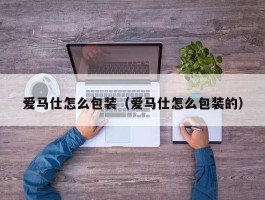 爱马仕怎么包装（爱马仕怎么包装的）