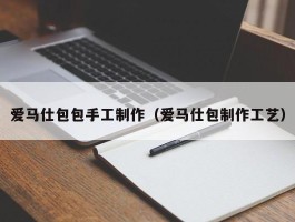 爱马仕包包手工制作（爱马仕包制作工艺）