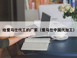 给爱马仕代工的厂家（爱马仕中国代加工）