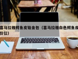 喜马拉雅鳄鱼皮铂金包（喜马拉雅白色鳄鱼皮价位）