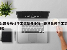 台湾爱马仕手工定制多少钱（爱马仕纯手工定制）