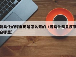 爱马仕的鳄鱼皮是怎么来的（爱马仕鳄鱼皮来自哪里）