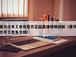 爱马仕手工包包官方正品直播视频讲解（爱马仕手工包多少钱）