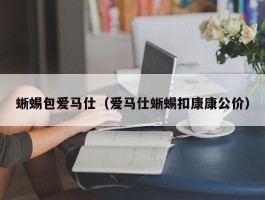 蜥蜴包爱马仕（爱马仕蜥蜴扣康康公价）