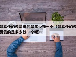 爱马仕的包最贵的是多少钱一个（爱马仕的包最贵的是多少钱一个呢）