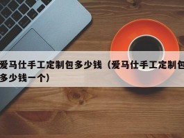 爱马仕手工定制包多少钱（爱马仕手工定制包多少钱一个）