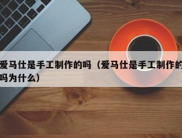 爱马仕是手工制作的吗（爱马仕是手工制作的吗为什么）
