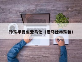 珍珠手提包爱马仕（爱马仕串珠包）