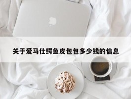 关于爱马仕鳄鱼皮包包多少钱的信息