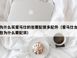 为什么买爱马仕的包要配很多配件（爱马仕女包为什么要配货）