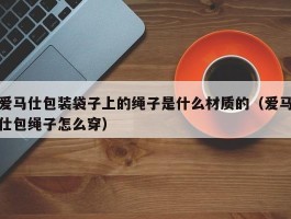 爱马仕包装袋子上的绳子是什么材质的（爱马仕包绳子怎么穿）