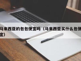 马来西亚的包包便宜吗（马来西亚买什么包便宜）