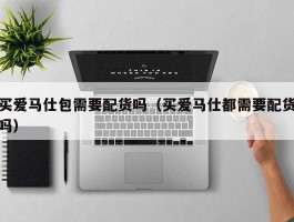 买爱马仕包需要配货吗（买爱马仕都需要配货吗）