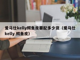 爱马仕kelly鳄鱼皮要配多少货（爱马仕kelly 鳄鱼皮）