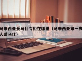 马来西亚爱马仕专柜在哪里（马来西亚第一夫人爱马仕）