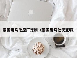 泰国爱马仕原厂定制（泰国爱马仕便宜嘛）