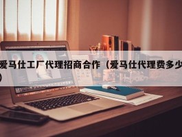 爱马仕工厂代理招商合作（爱马仕代理费多少）