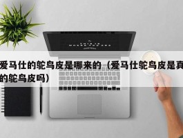爱马仕的鸵鸟皮是哪来的（爱马仕鸵鸟皮是真的鸵鸟皮吗）