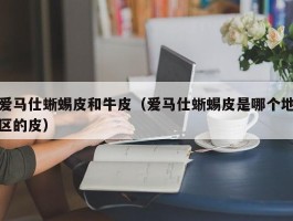 爱马仕蜥蜴皮和牛皮（爱马仕蜥蜴皮是哪个地区的皮）