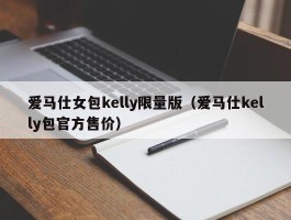 爱马仕女包kelly限量版（爱马仕kelly包官方售价）