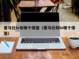 爱马仕lv包哪个保值（爱马仕和lv哪个保值）