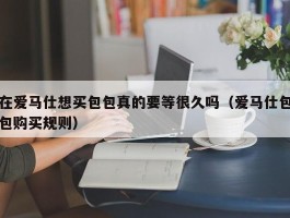 在爱马仕想买包包真的要等很久吗（爱马仕包包购买规则）