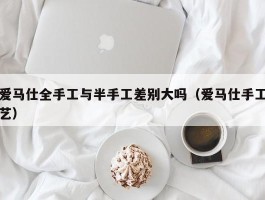 爱马仕全手工与半手工差别大吗（爱马仕手工艺）