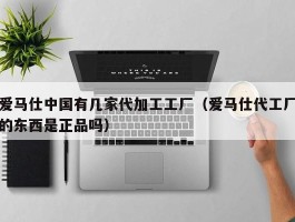 爱马仕中国有几家代加工工厂（爱马仕代工厂的东西是正品吗）