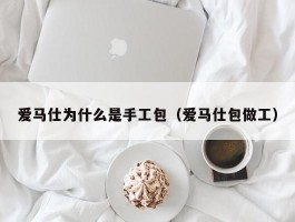 爱马仕为什么是手工包（爱马仕包做工）
