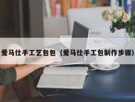爱马仕手工艺包包（爱马仕手工包制作步骤）