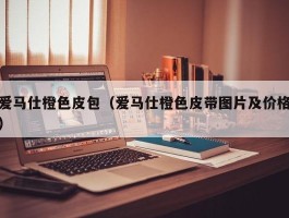 爱马仕橙色皮包（爱马仕橙色皮带图片及价格）