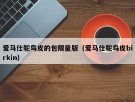 爱马仕鸵鸟皮的包限量版（爱马仕鸵鸟皮birkin）