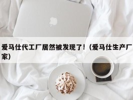 爱马仕代工厂居然被发现了!（爱马仕生产厂家）