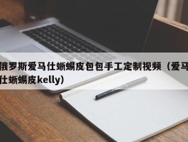俄罗斯爱马仕蜥蜴皮包包手工定制视频（爱马仕蜥蜴皮kelly）
