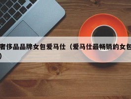 奢侈品品牌女包爱马仕（爱马仕最畅销的女包）