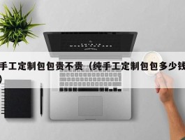 手工定制包包贵不贵（纯手工定制包包多少钱）