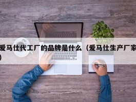 爱马仕代工厂的品牌是什么（爱马仕生产厂家）