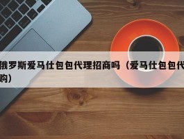 俄罗斯爱马仕包包代理招商吗（爱马仕包包代购）