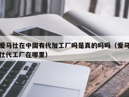 爱马仕在中国有代加工厂吗是真的吗吗（爱马仕代工厂在哪里）