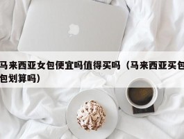 马来西亚女包便宜吗值得买吗（马来西亚买包包划算吗）