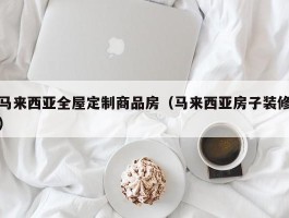 马来西亚全屋定制商品房（马来西亚房子装修）