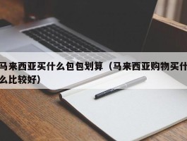 马来西亚买什么包包划算（马来西亚购物买什么比较好）