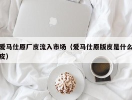 爱马仕原厂皮流入市场（爱马仕原版皮是什么皮）