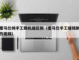 爱马仕纯手工跟机缝区别（爱马仕手工缝线制作视频）
