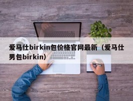 爱马仕birkin包价格官网最新（爱马仕男包birkin）