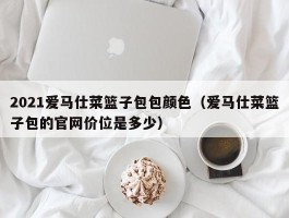 2021爱马仕菜篮子包包颜色（爱马仕菜篮子包的官网价位是多少）
