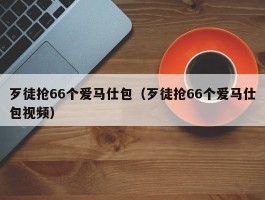 歹徒抢66个爱马仕包（歹徒抢66个爱马仕包视频）