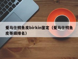 爱马仕鳄鱼皮birkin鉴定（爱马仕鳄鱼皮等级排名）