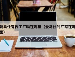 爱马仕有代工厂吗在哪里（爱马仕的厂家在哪里）
