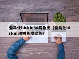 爱马仕birkin30鳄鱼皮（爱马仕birkin30鳄鱼皮绿色）